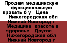 Продам медицинскую (функциональную) кровать б/у › Цена ­ 10 000 - Нижегородская обл., Нижний Новгород г. Медицина, красота и здоровье » Другое   . Нижегородская обл.,Нижний Новгород г.